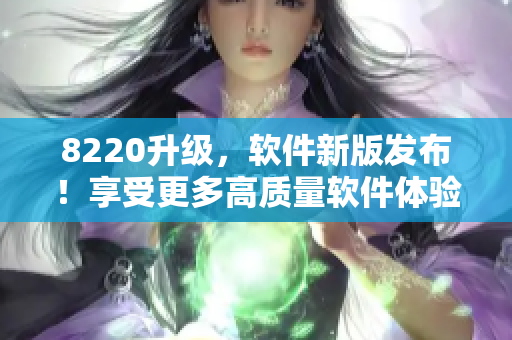 8220升级，软件新版发布！享受更多高质量软件体验！