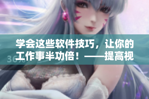 学会这些软件技巧，让你的工作事半功倍！——提高视频编辑能力的五大技巧