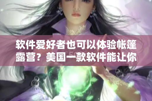 软件爱好者也可以体验帐篷露营？美国一款软件能让你找到最佳露营地！