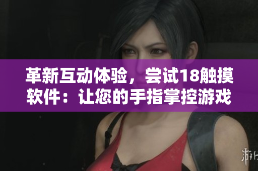革新互动体验，尝试18触摸软件：让您的手指掌控游戏世界