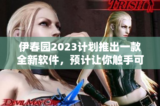 伊春园2023计划推出一款全新软件，预计让你触手可及