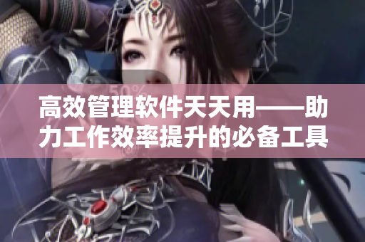 高效管理软件天天用——助力工作效率提升的必备工具