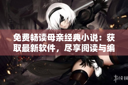 免费畅读母亲经典小说：获取最新软件，尽享阅读与编辑体验