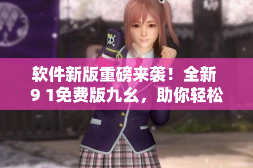 软件新版重磅来袭！全新 9 1免费版九幺，助你轻松搞定工作生活