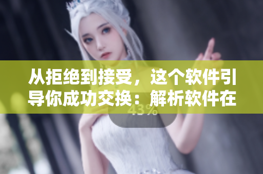 从拒绝到接受，这个软件引导你成功交换：解析软件在交换中的作用