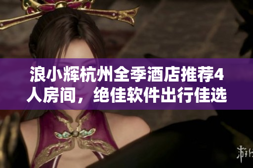 浪小辉杭州全季酒店推荐4人房间，绝佳软件出行佳选！