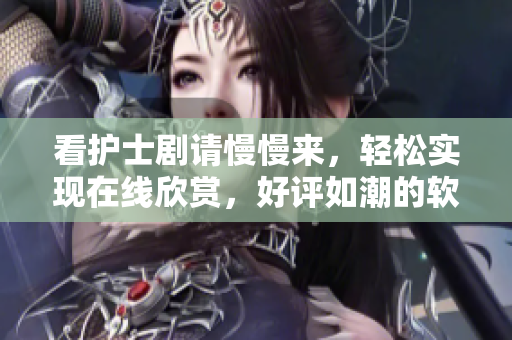看护士剧请慢慢来，轻松实现在线欣赏，好评如潮的软件分享！