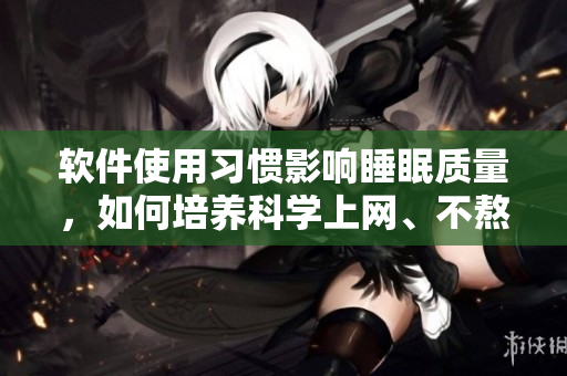 软件使用习惯影响睡眠质量，如何培养科学上网、不熬夜的好习惯？