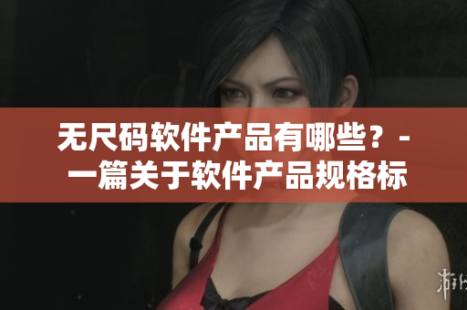 无尺码软件产品有哪些？- 一篇关于软件产品规格标准的探讨