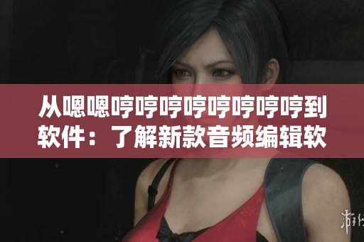 从嗯嗯哼哼哼哼哼哼哼哼到软件：了解新款音频编辑软件，看视频教程学习！
