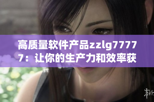 高质量软件产品zzlg77777：让你的生产力和效率获得飞跃！