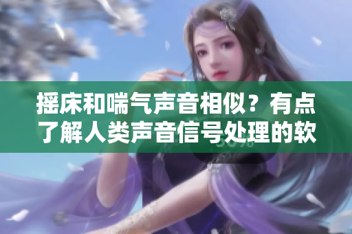 摇床和喘气声音相似？有点了解人类声音信号处理的软件为你解释