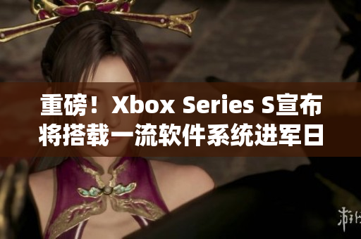 重磅！Xbox Series S宣布将搭载一流软件系统进军日本市场！
