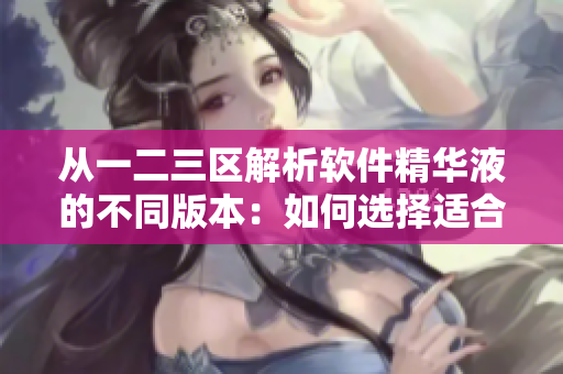 从一二三区解析软件精华液的不同版本：如何选择适合你的区域？