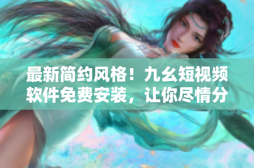 最新简约风格！九幺短视频软件免费安装，让你尽情分享生活点滴！