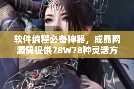 软件编程必备神器，成品网源码提供78W78种灵活方案