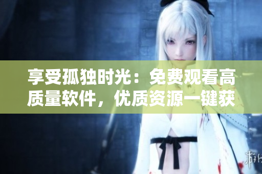 享受孤独时光：免费观看高质量软件，优质资源一键获取