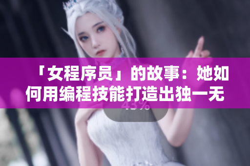 「女程序员」的故事:她如何用编程技能打造出独一无二的软件? 「女程序员」的故事:她如何用编程技能打造出独一无二的软件?
