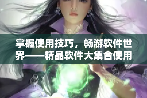 掌握使用技巧，畅游软件世界——精品软件大集合使用心得分享