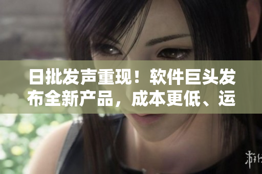 日批发声重现!软件巨头发布全新产品,成本更低、运行更快! 日批发声重现!软件巨头发布全新产品,成本更低、运行更快!