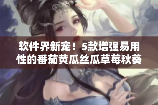 软件界新宠！5款增强易用性的番茄黄瓜丝瓜草莓秋葵软件推荐