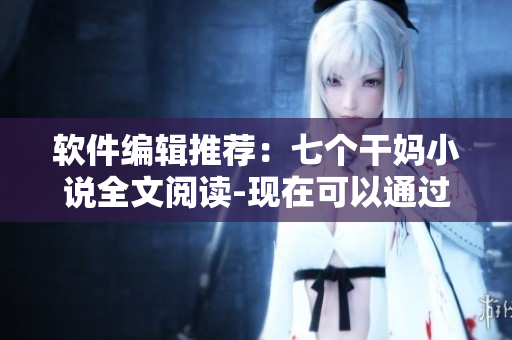 软件编辑推荐:七个干妈小说全文阅读-现在可以通过软件轻松实现! 软件编辑推荐:七个干妈小说全文阅读-现在可以通过软件轻松实现!