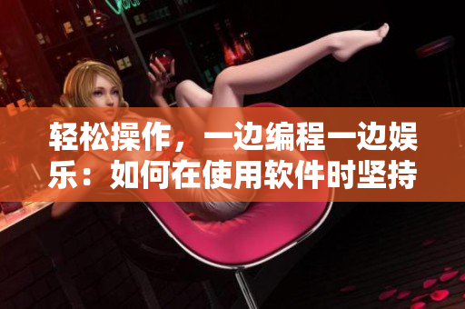 轻松操作,一边编程一边娱乐:如何在使用软件时坚持多任务处理 轻松操作,一边编程一边娱乐:如何在使用软件时坚持多任务处理