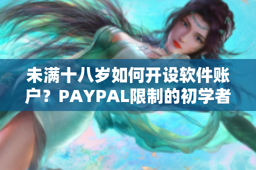 未满十八岁如何开设软件账户？PAYPAL限制的初学者指南