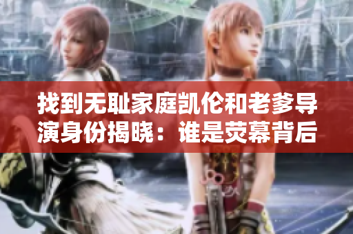 找到无耻家庭凯伦和老爹导演身份揭晓：谁是荧幕背后的编舞者？