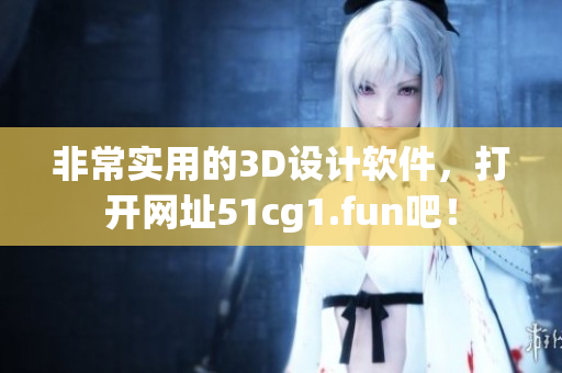 非常实用的3D设计软件，打开网址51cg1.fun吧！