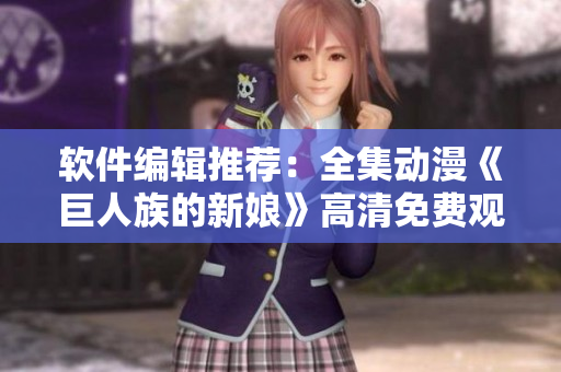 软件编辑推荐:全集动漫《巨人族的新娘》高清免费观看 软件编辑推荐:全集动漫《巨人族的新娘》高清免费观看