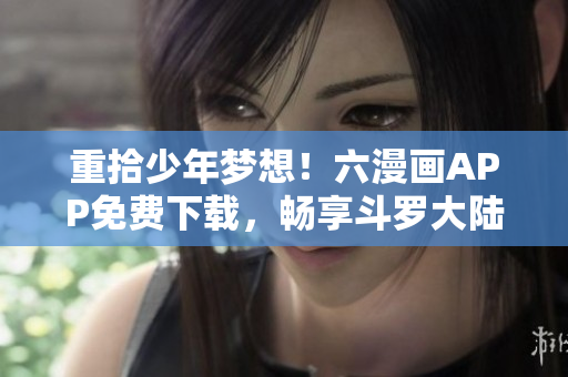 重拾少年梦想!六漫画APP免费下载,畅享斗罗大陆等超多热门漫画 重拾少年梦想!六漫画APP免费下载,畅享斗罗大陆等超多热门漫画