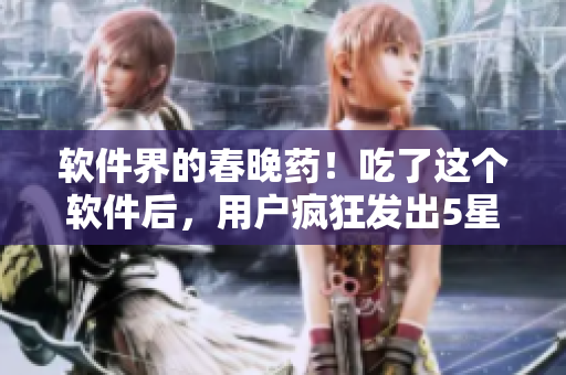 软件界的春晚药!吃了这个软件后,用户疯狂发出5星好评! 软件界的春晚药!吃了这个软件后,用户疯狂发出5星好评!