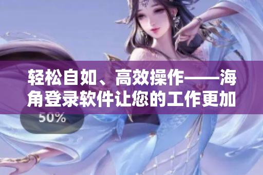 轻松自如、高效操作——海角登录软件让您的工作更加便捷
