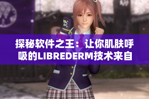 探秘软件之王：让你肌肤呼吸的LIBREDERM技术来自俄罗斯VE乳
