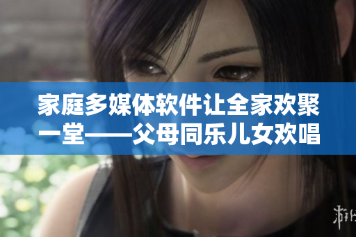 家庭多媒体软件让全家欢聚一堂——父母同乐儿女欢唱大联欢第14集