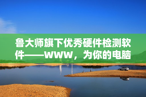 鲁大师旗下优秀硬件检测软件——WWW，为你的电脑保驾护航！